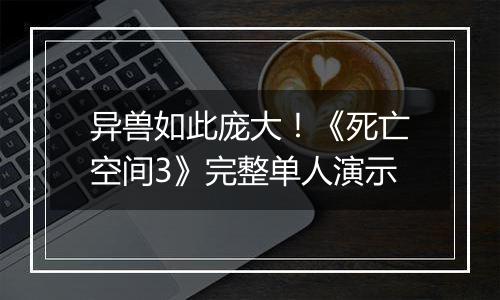 异兽如此庞大！《死亡空间3》完整单人演示