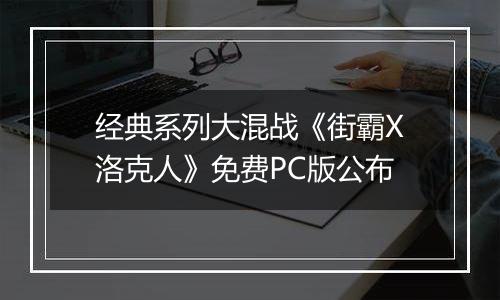 经典系列大混战《街霸X洛克人》免费PC版公布