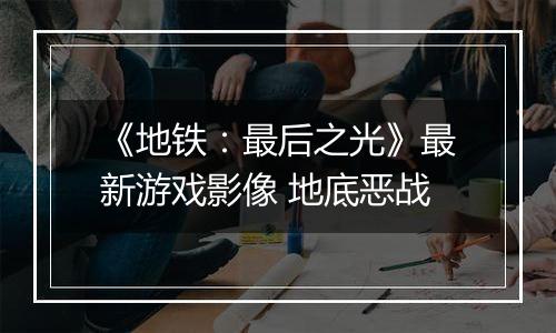 《地铁：最后之光》最新游戏影像 地底恶战