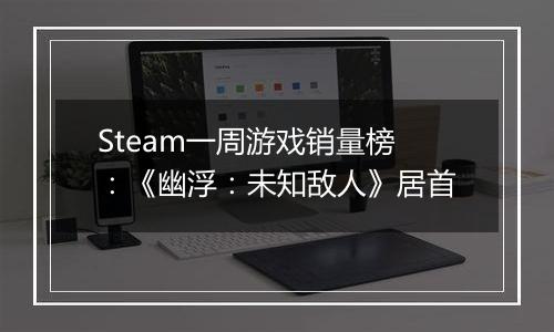 Steam一周游戏销量榜：《幽浮：未知敌人》居首
