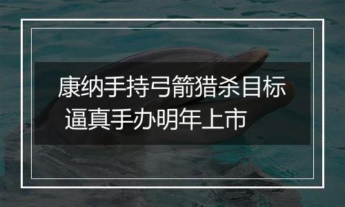 康纳手持弓箭猎杀目标 逼真手办明年上市