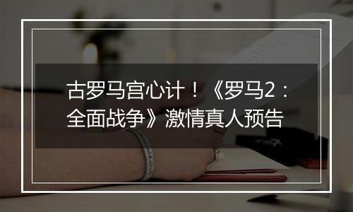 古罗马宫心计！《罗马2：全面战争》激情真人预告