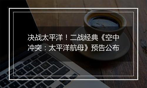 决战太平洋！二战经典《空中冲突：太平洋航母》预告公布