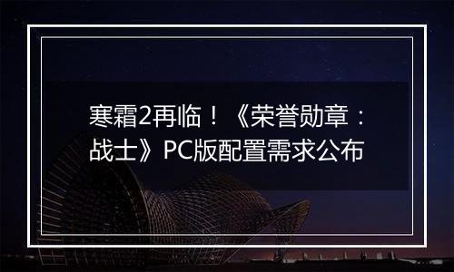 寒霜2再临！《荣誉勋章：战士》PC版配置需求公布