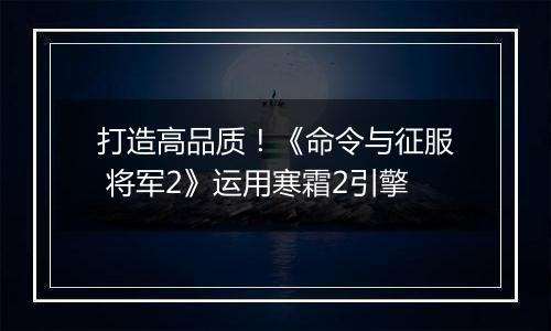 打造高品质！《命令与征服 将军2》运用寒霜2引擎
