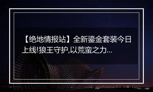 【绝地情报站】全新鎏金套装今日上线!狼王守护,以荒蛮之力主宰战场!