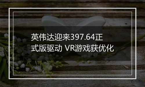 英伟达迎来397.64正式版驱动 VR游戏获优化
