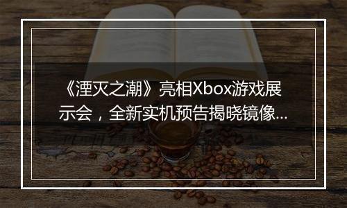 《湮灭之潮》亮相Xbox游戏展示会，全新实机预告揭晓镜像之战