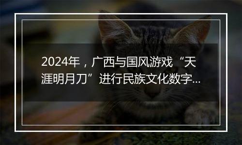 2024年，广西与国风游戏“天涯明月刀”进行民族文化数字共创，