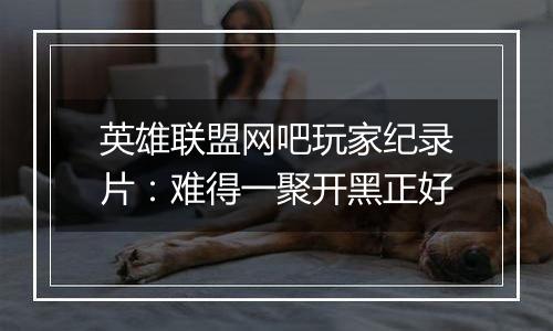 英雄联盟网吧玩家纪录片：难得一聚开黑正好