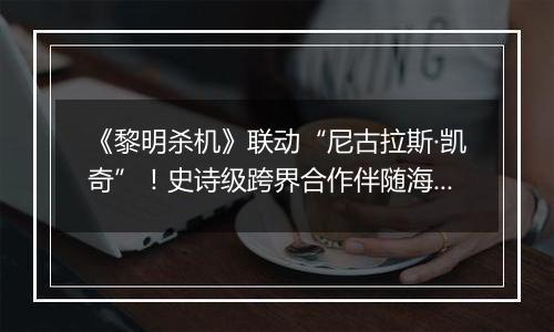 《黎明杀机》联动“尼古拉斯·凯奇”！史诗级跨界合作伴随海量优惠