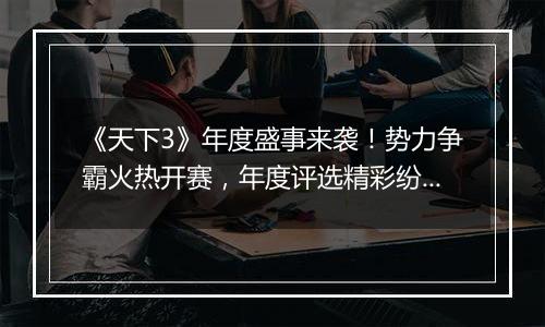 《天下3》年度盛事来袭！势力争霸火热开赛，年度评选精彩纷呈，各种珍稀道具等你带回家~