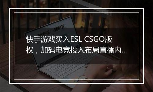 快手游戏买入ESL CSGO版权，加码电竞投入布局直播内容