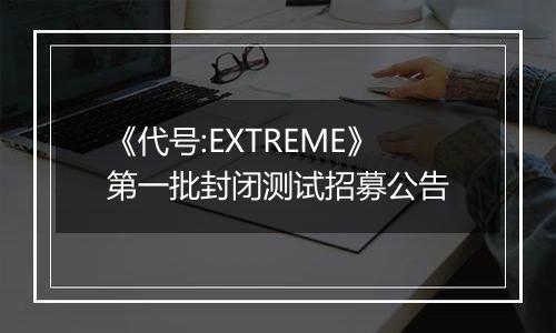 《代号:EXTREME》第一批封闭测试招募公告