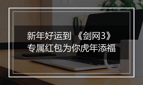 新年好运到 《剑网3》专属红包为你虎年添福