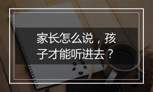 家长怎么说，孩子才能听进去？