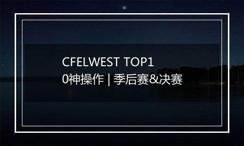 CFELWEST TOP10神操作 | 季后赛&决赛