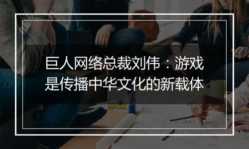 巨人网络总裁刘伟：游戏是传播中华文化的新载体