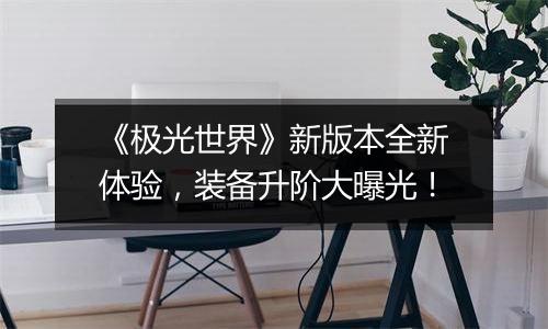 《极光世界》新版本全新体验，装备升阶大曝光！