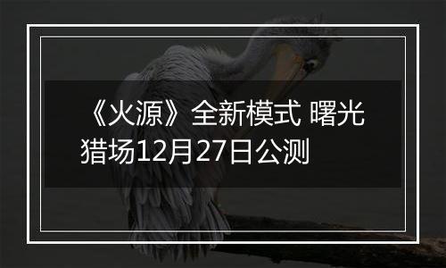 《火源》全新模式 曙光猎场12月27日公测