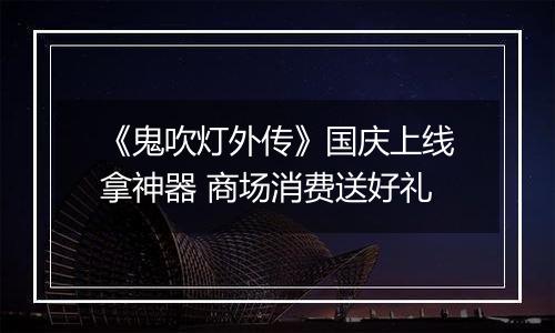 《鬼吹灯外传》国庆上线拿神器 商场消费送好礼