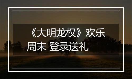 《大明龙权》欢乐周末 登录送礼