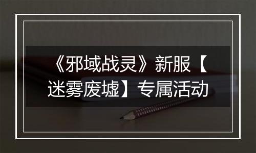 《邪域战灵》新服【迷雾废墟】专属活动