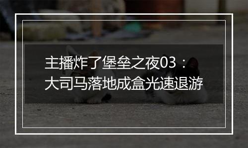 主播炸了堡垒之夜03：大司马落地成盒光速退游