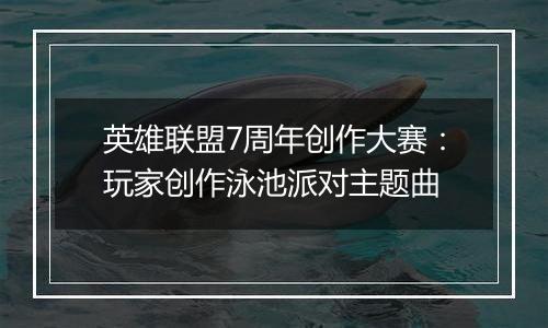 英雄联盟7周年创作大赛：玩家创作泳池派对主题曲