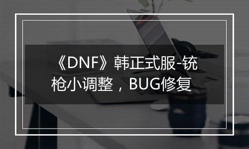 《DNF》韩正式服-铳枪小调整，BUG修复