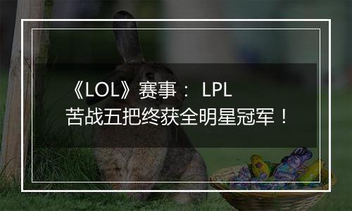 《LOL》赛事： LPL苦战五把终获全明星冠军！