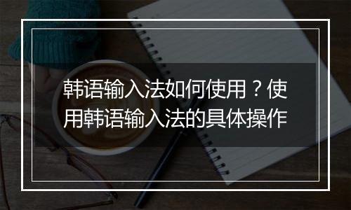 韩语输入法如何使用？使用韩语输入法的具体操作