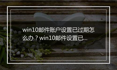 win10邮件账户设置已过期怎么办？win10邮件设置已过期的解决方法