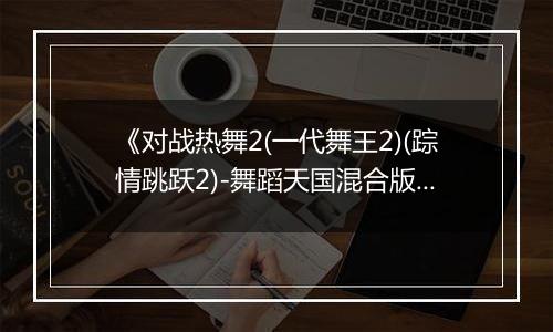 《对战热舞2(一代舞王2)(踪情跳跃2)-舞蹈天国混合版》PS ISO