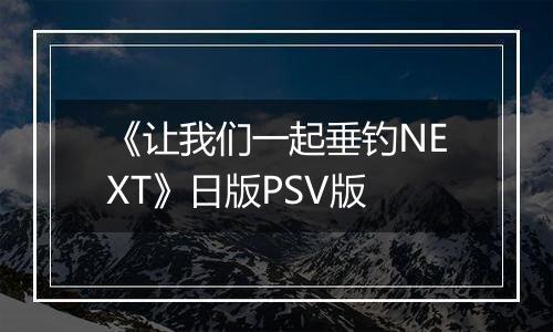 《让我们一起垂钓NEXT》日版PSV版最新版