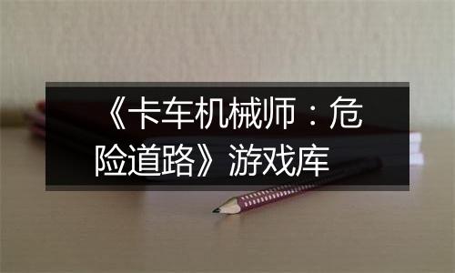 《卡车机械师：危险道路》游戏库