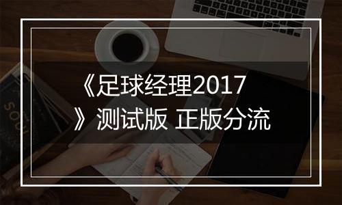 《足球经理2017》测试版 正版分流