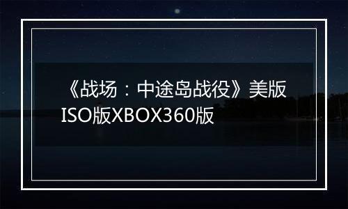 《战场：中途岛战役》美版ISO版XBOX360版
