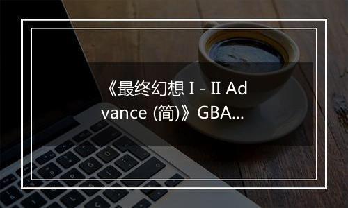 《最终幻想 I - II Advance (简)》GBA ROM 中文版