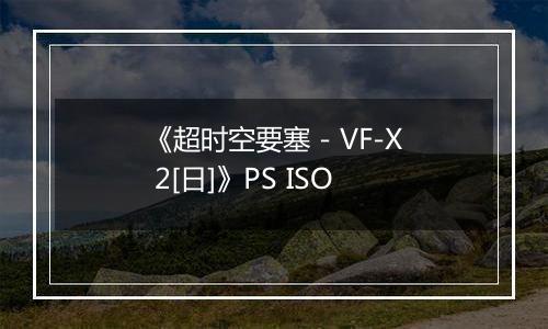 《超时空要塞 - VF-X 2[日]》PS ISO