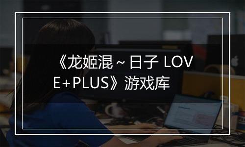 《龙姬混～日子 LOVE+PLUS》游戏库最新版