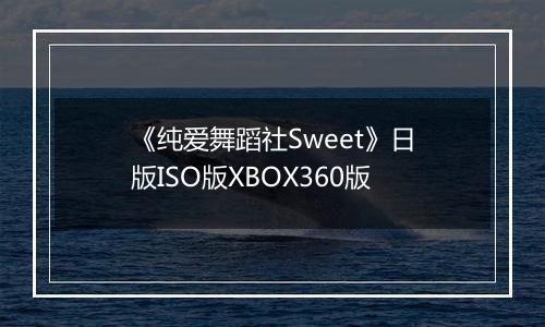 《纯爱舞蹈社Sweet》日版ISO版XBOX360版最新版