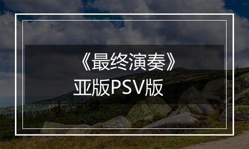 《最终演奏》亚版PSV版最新版